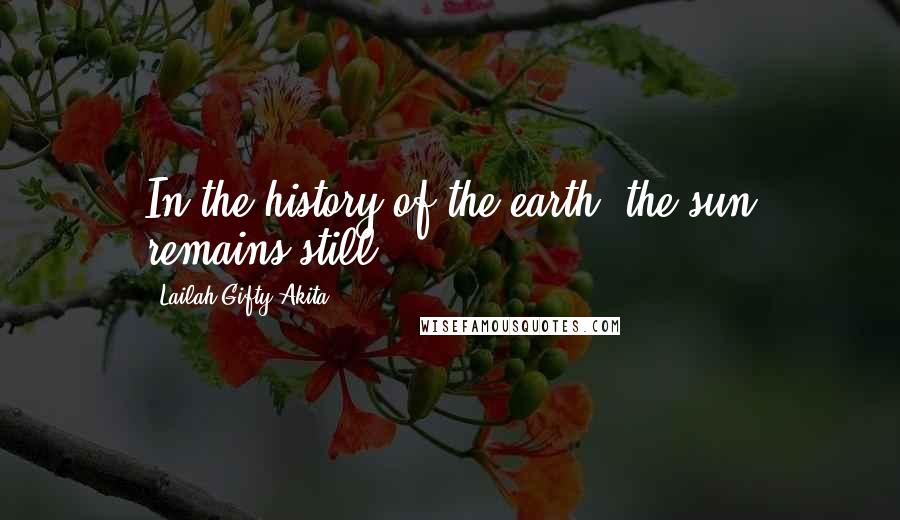Lailah Gifty Akita Quotes: In the history of the earth, the sun remains still.