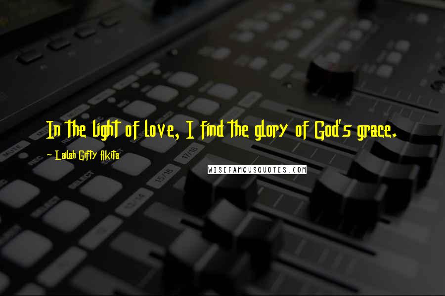 Lailah Gifty Akita Quotes: In the light of love, I find the glory of God's grace.