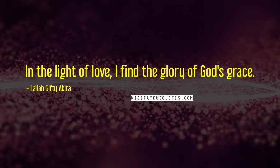 Lailah Gifty Akita Quotes: In the light of love, I find the glory of God's grace.