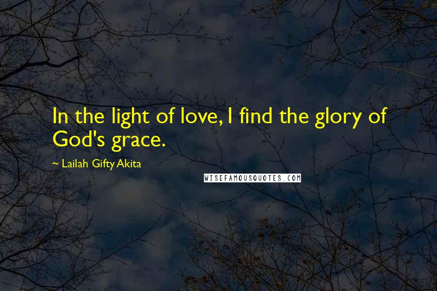 Lailah Gifty Akita Quotes: In the light of love, I find the glory of God's grace.