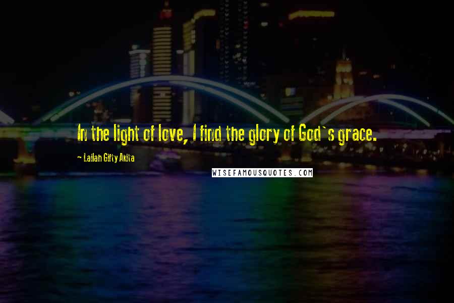 Lailah Gifty Akita Quotes: In the light of love, I find the glory of God's grace.