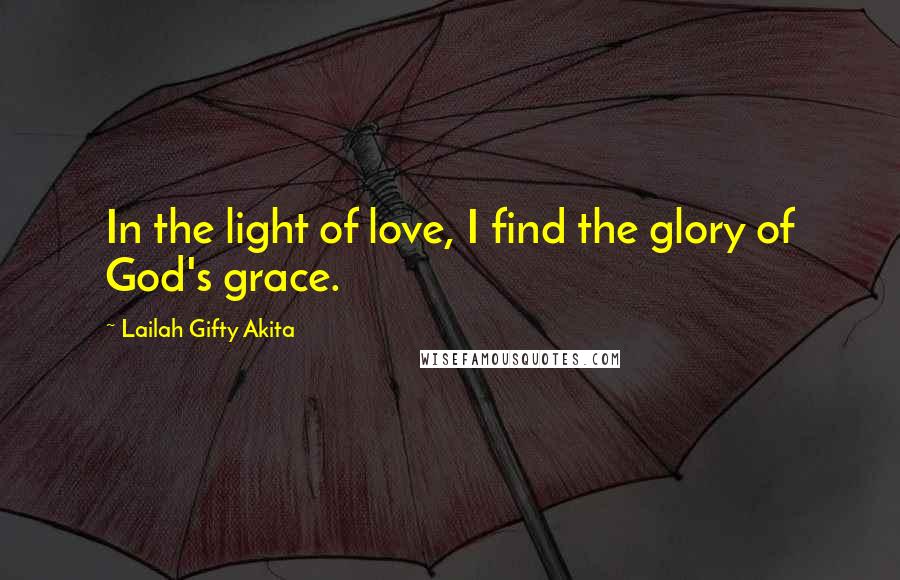 Lailah Gifty Akita Quotes: In the light of love, I find the glory of God's grace.