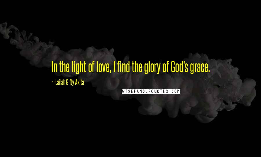 Lailah Gifty Akita Quotes: In the light of love, I find the glory of God's grace.