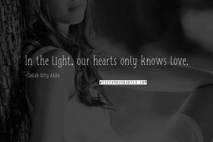 Lailah Gifty Akita Quotes: In the light, our hearts only knows love.