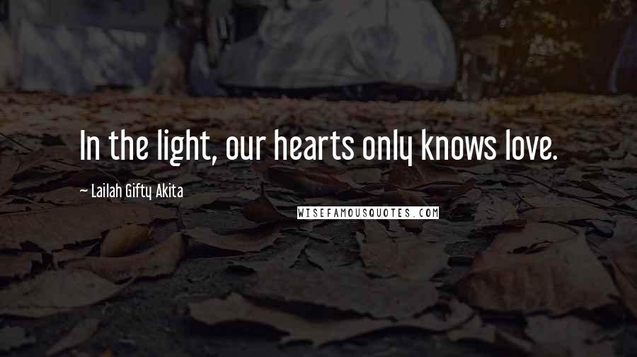 Lailah Gifty Akita Quotes: In the light, our hearts only knows love.