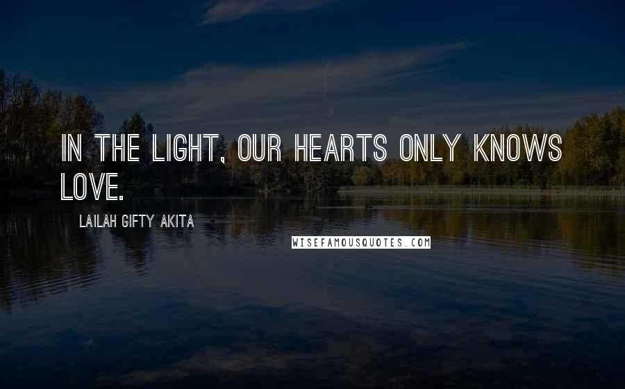 Lailah Gifty Akita Quotes: In the light, our hearts only knows love.