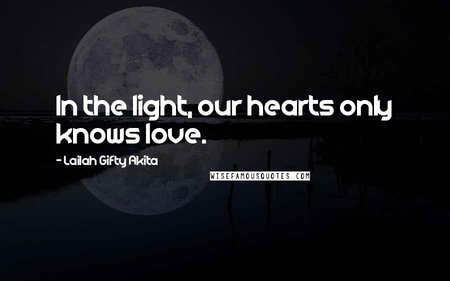 Lailah Gifty Akita Quotes: In the light, our hearts only knows love.