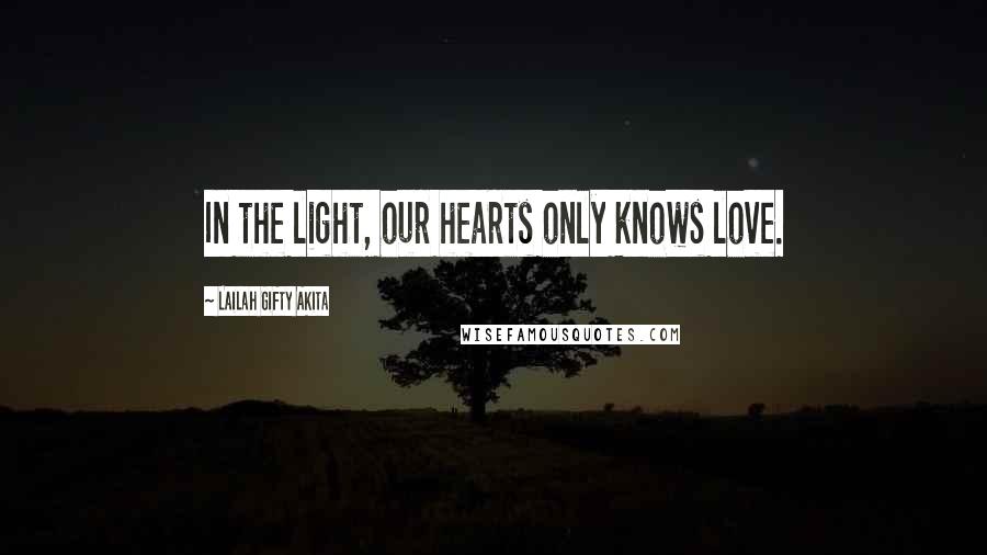 Lailah Gifty Akita Quotes: In the light, our hearts only knows love.