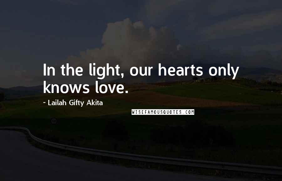 Lailah Gifty Akita Quotes: In the light, our hearts only knows love.