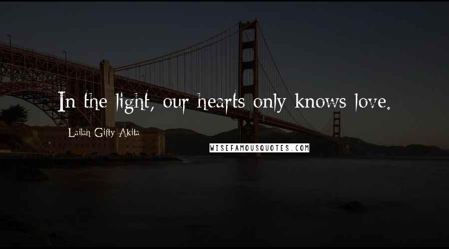 Lailah Gifty Akita Quotes: In the light, our hearts only knows love.