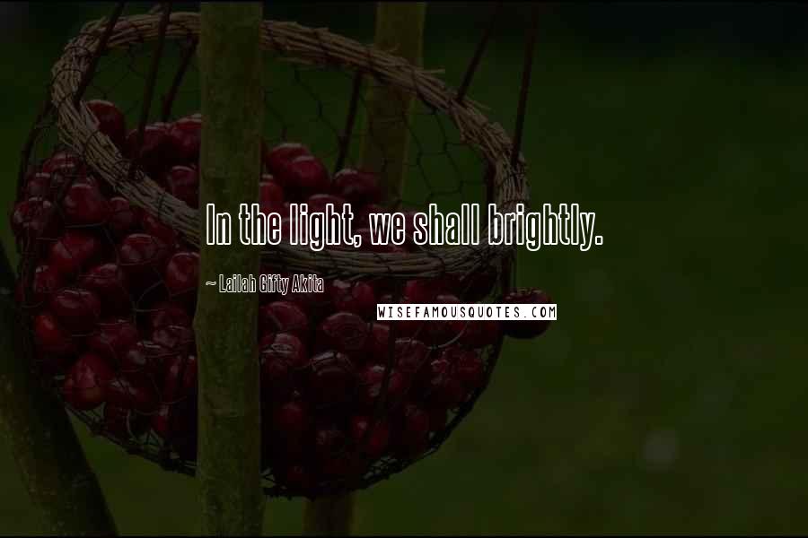 Lailah Gifty Akita Quotes: In the light, we shall brightly.