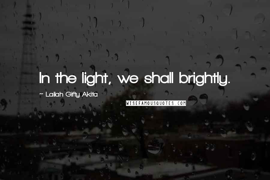 Lailah Gifty Akita Quotes: In the light, we shall brightly.