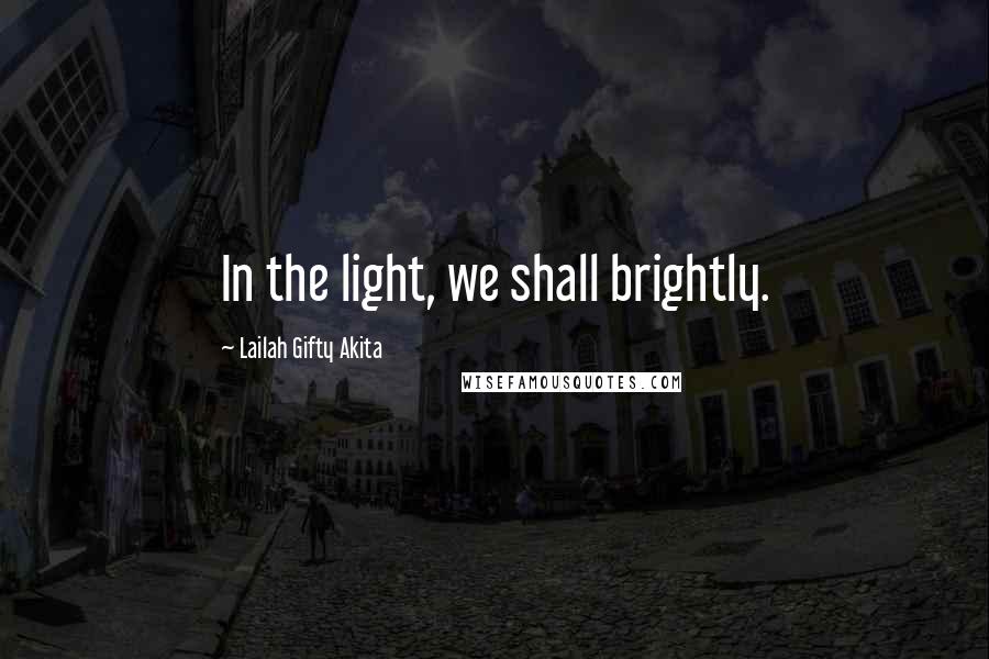 Lailah Gifty Akita Quotes: In the light, we shall brightly.