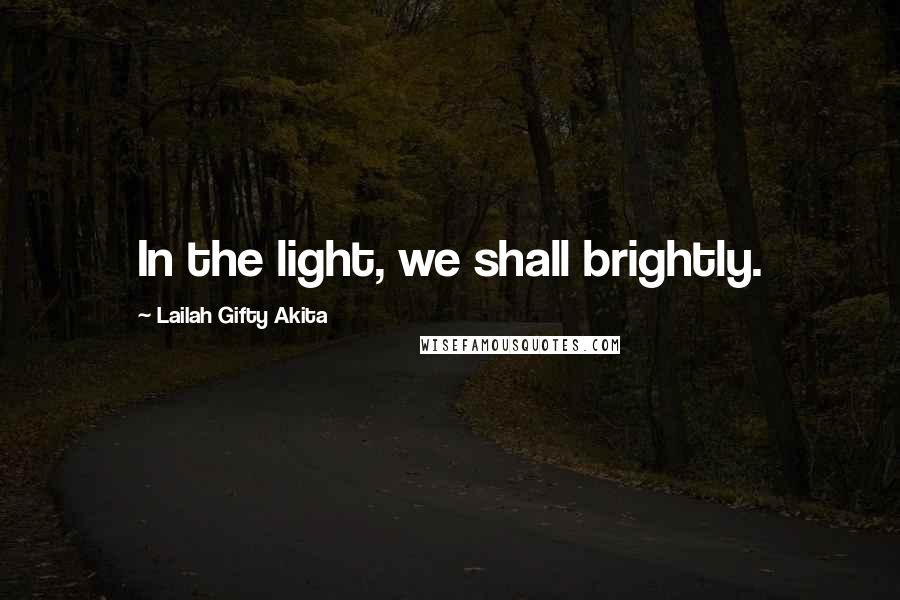 Lailah Gifty Akita Quotes: In the light, we shall brightly.