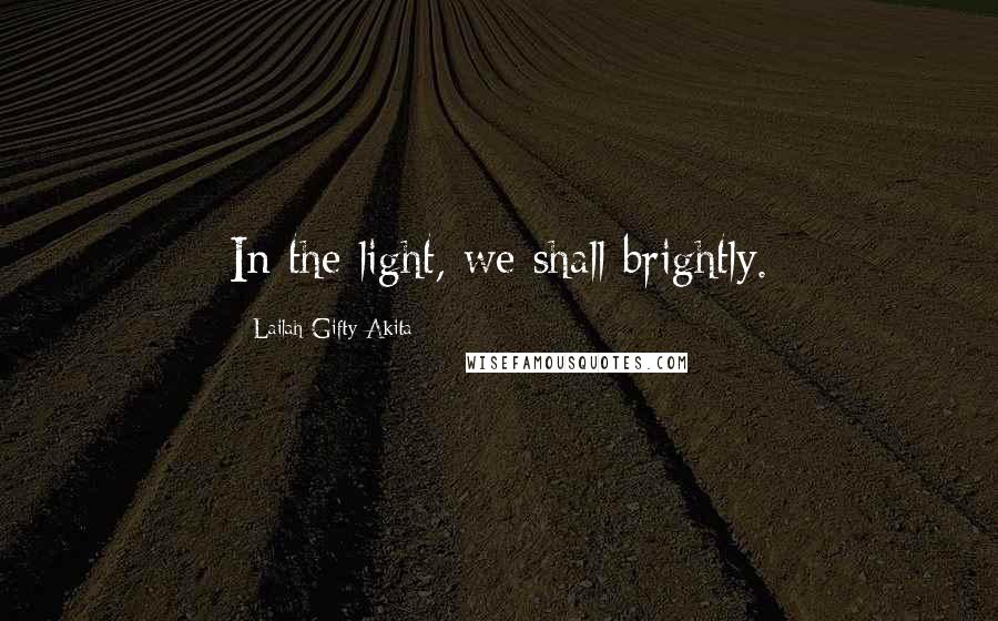 Lailah Gifty Akita Quotes: In the light, we shall brightly.