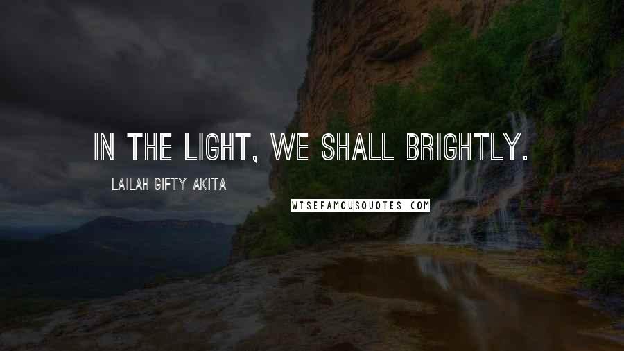 Lailah Gifty Akita Quotes: In the light, we shall brightly.