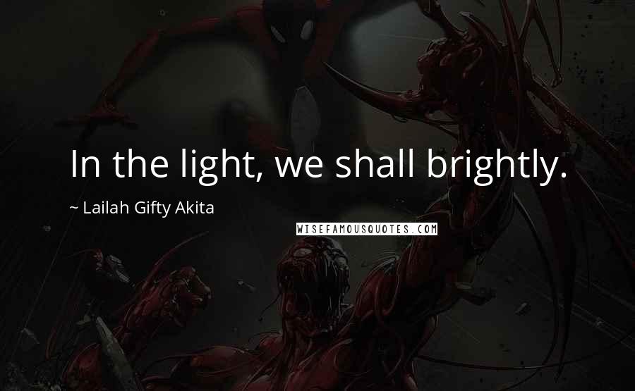 Lailah Gifty Akita Quotes: In the light, we shall brightly.