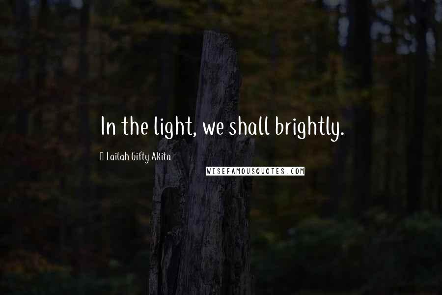 Lailah Gifty Akita Quotes: In the light, we shall brightly.