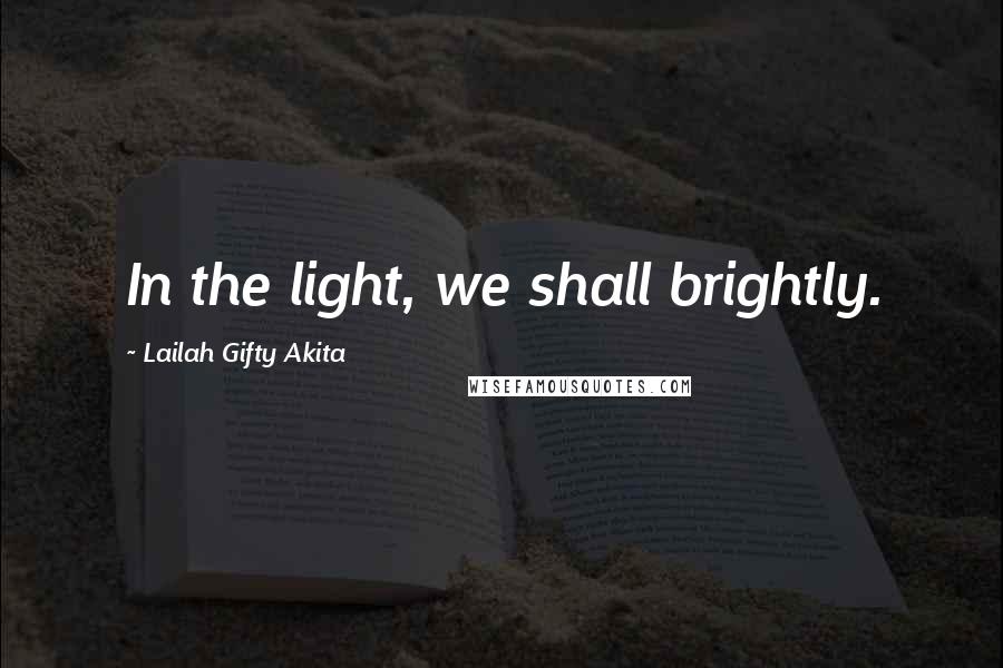 Lailah Gifty Akita Quotes: In the light, we shall brightly.