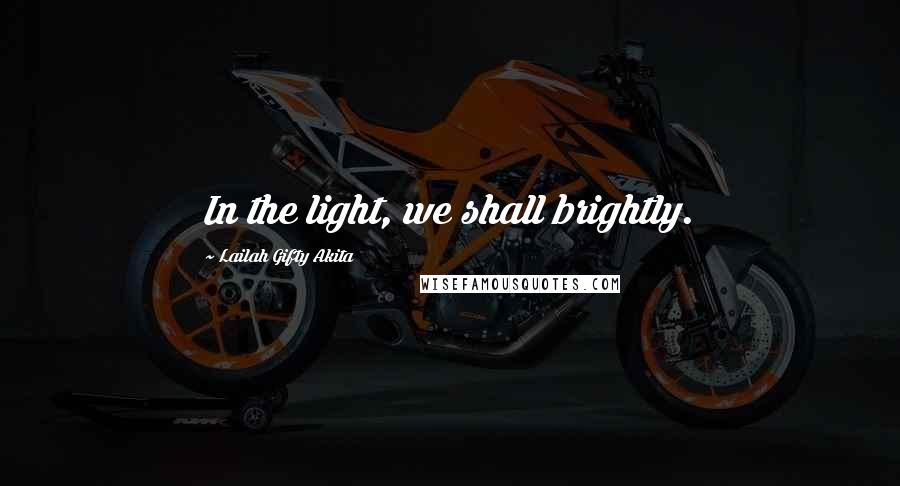 Lailah Gifty Akita Quotes: In the light, we shall brightly.