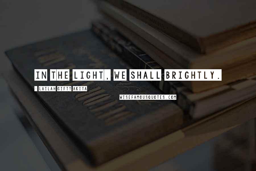 Lailah Gifty Akita Quotes: In the light, we shall brightly.