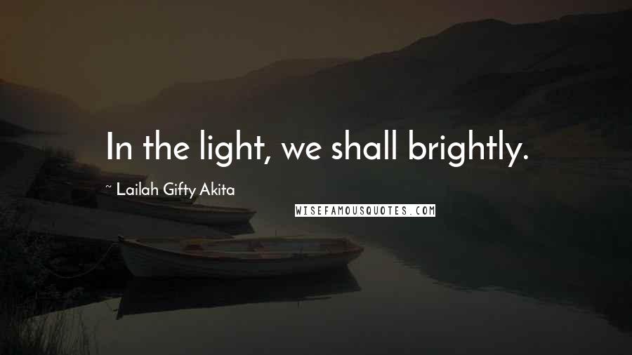 Lailah Gifty Akita Quotes: In the light, we shall brightly.