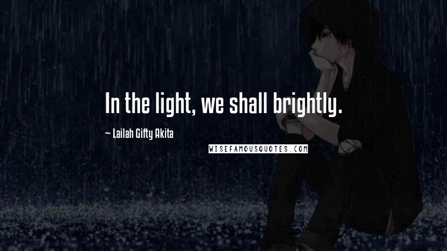 Lailah Gifty Akita Quotes: In the light, we shall brightly.