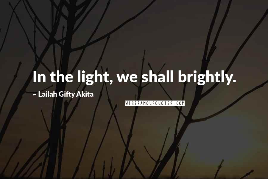 Lailah Gifty Akita Quotes: In the light, we shall brightly.