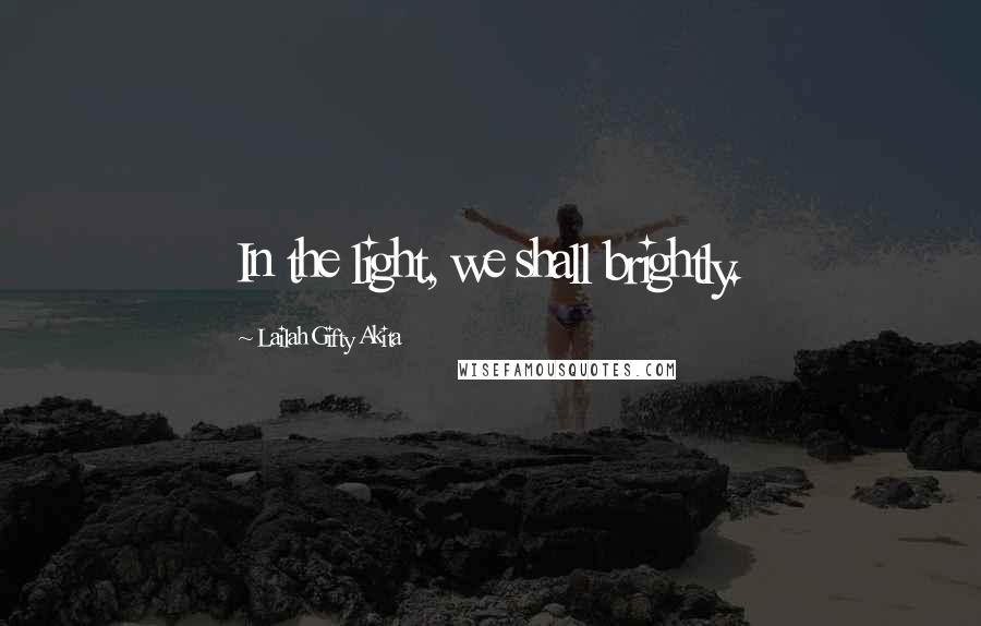 Lailah Gifty Akita Quotes: In the light, we shall brightly.