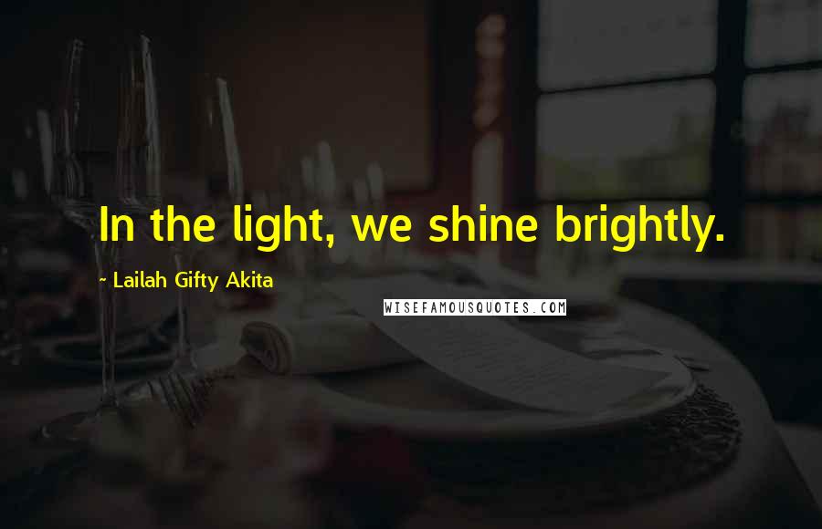 Lailah Gifty Akita Quotes: In the light, we shine brightly.