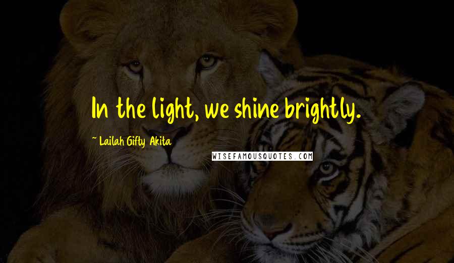 Lailah Gifty Akita Quotes: In the light, we shine brightly.