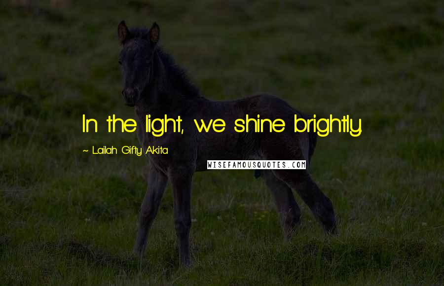 Lailah Gifty Akita Quotes: In the light, we shine brightly.