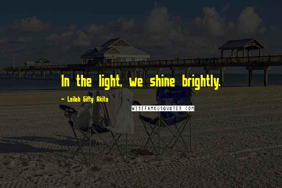 Lailah Gifty Akita Quotes: In the light, we shine brightly.