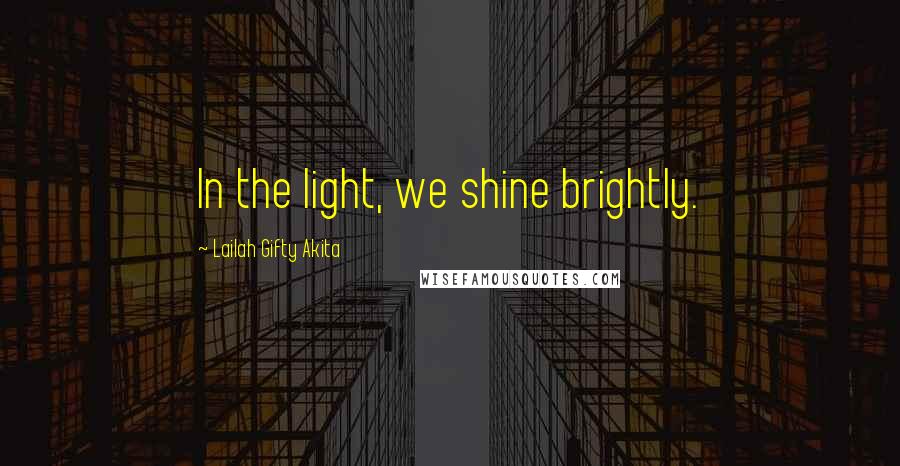 Lailah Gifty Akita Quotes: In the light, we shine brightly.