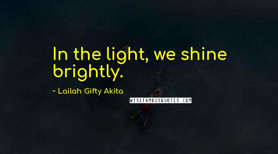 Lailah Gifty Akita Quotes: In the light, we shine brightly.