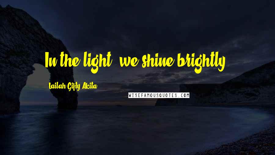 Lailah Gifty Akita Quotes: In the light, we shine brightly.