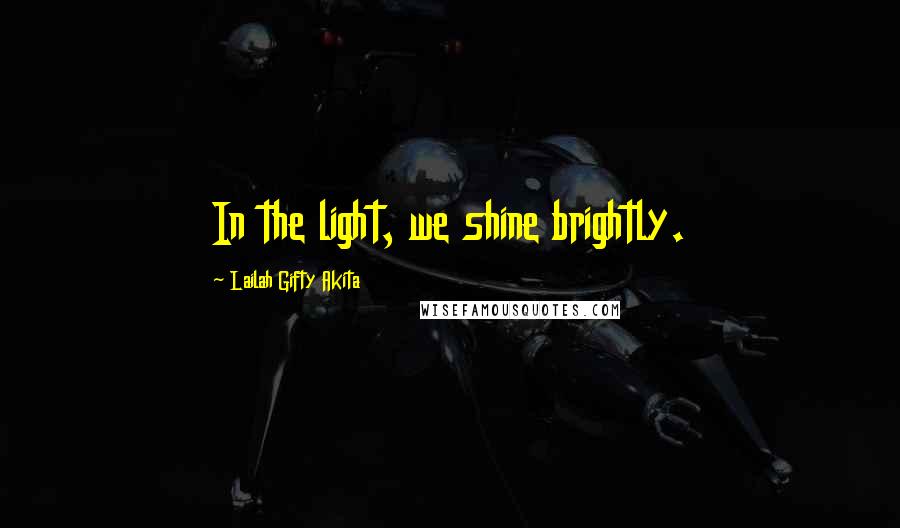 Lailah Gifty Akita Quotes: In the light, we shine brightly.