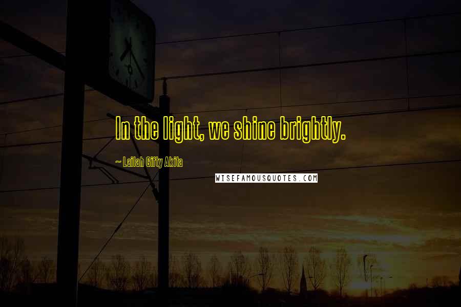 Lailah Gifty Akita Quotes: In the light, we shine brightly.
