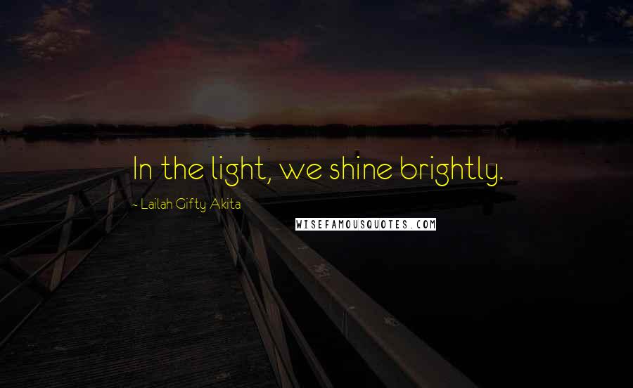 Lailah Gifty Akita Quotes: In the light, we shine brightly.