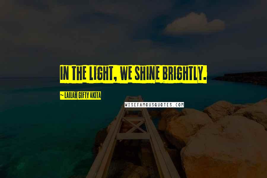 Lailah Gifty Akita Quotes: In the light, we shine brightly.