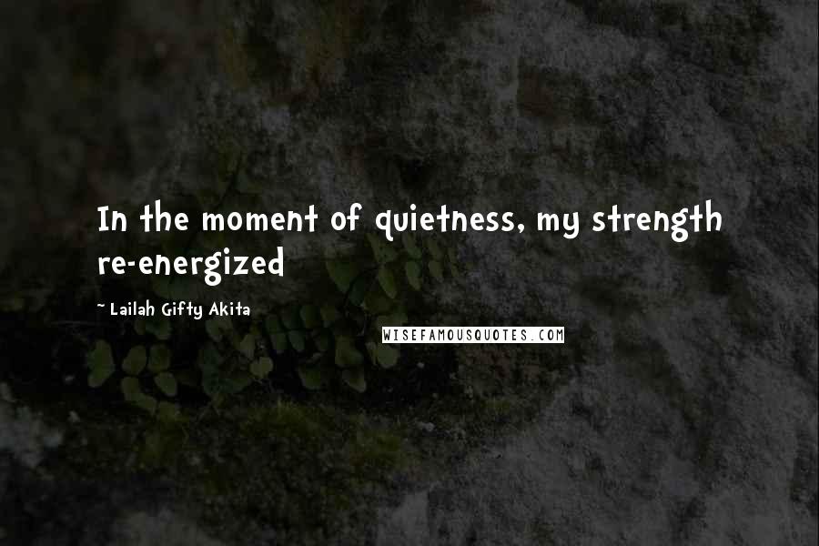 Lailah Gifty Akita Quotes: In the moment of quietness, my strength re-energized