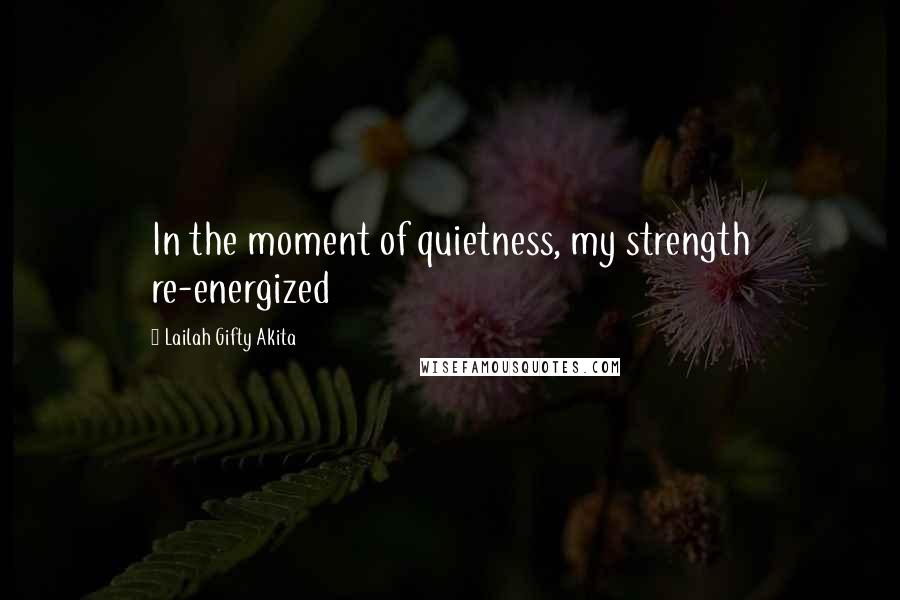 Lailah Gifty Akita Quotes: In the moment of quietness, my strength re-energized