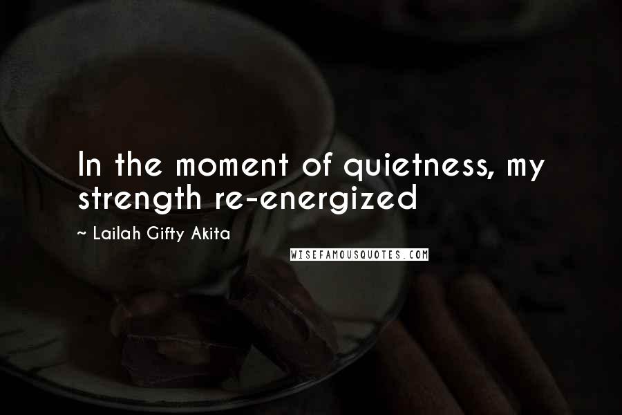 Lailah Gifty Akita Quotes: In the moment of quietness, my strength re-energized