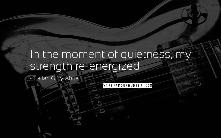 Lailah Gifty Akita Quotes: In the moment of quietness, my strength re-energized