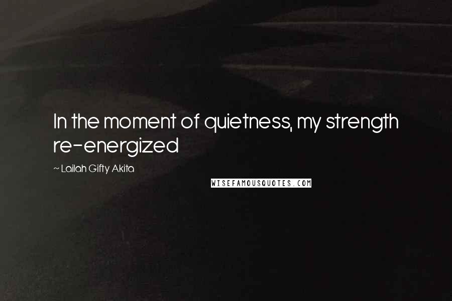 Lailah Gifty Akita Quotes: In the moment of quietness, my strength re-energized