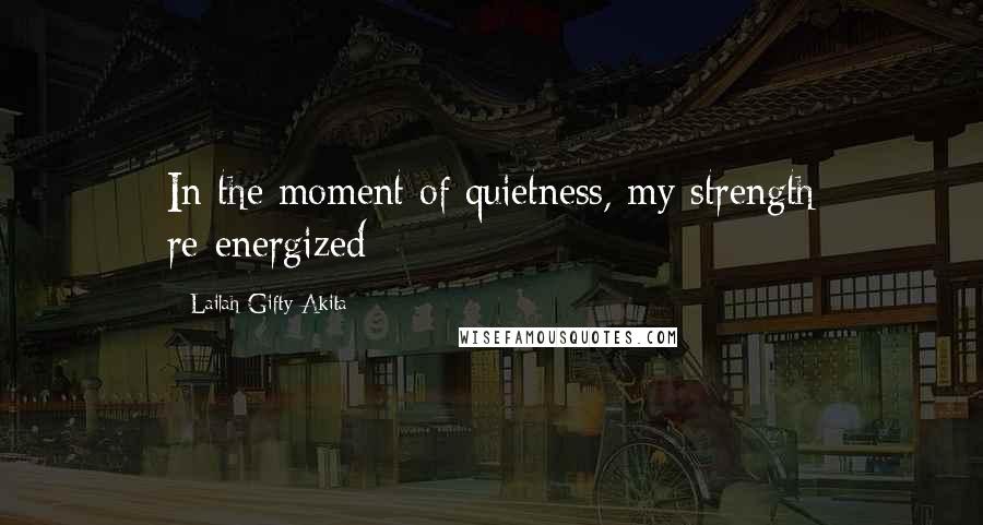 Lailah Gifty Akita Quotes: In the moment of quietness, my strength re-energized