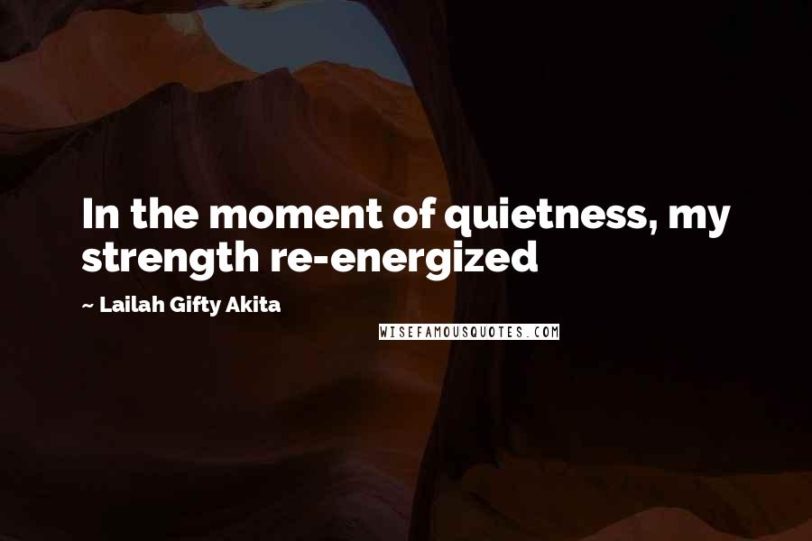 Lailah Gifty Akita Quotes: In the moment of quietness, my strength re-energized