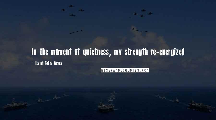 Lailah Gifty Akita Quotes: In the moment of quietness, my strength re-energized