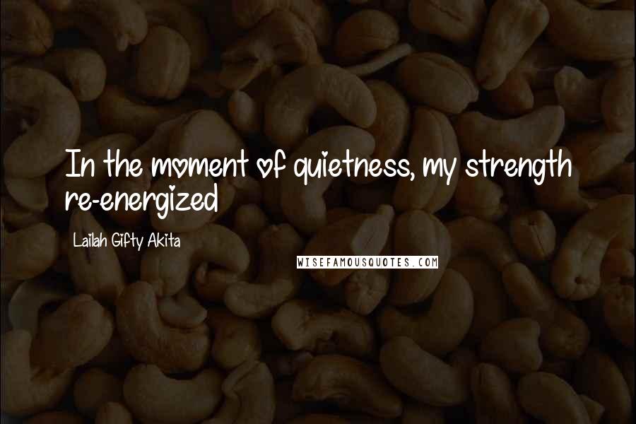 Lailah Gifty Akita Quotes: In the moment of quietness, my strength re-energized