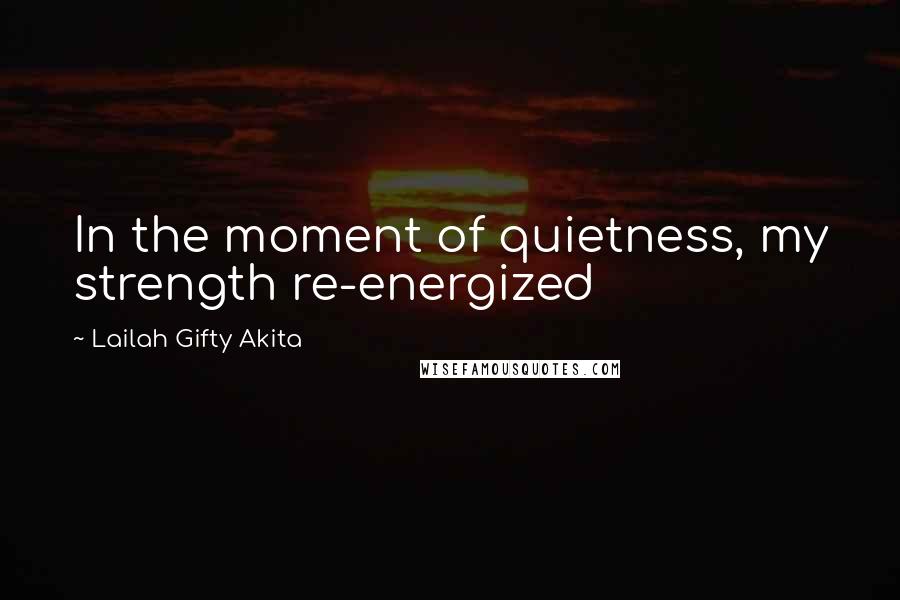 Lailah Gifty Akita Quotes: In the moment of quietness, my strength re-energized